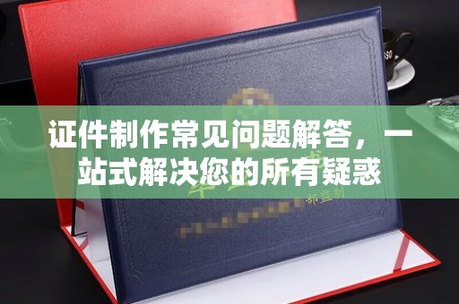 舟山证件制作常见问题解答，一站式解决您的所有疑惑