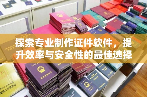 舟山探索专业制作证件软件，提升效率与安全性的最佳选择