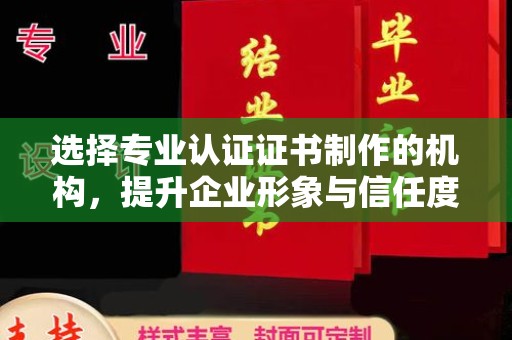 舟山选择专业认证证书制作的机构，提升企业形象与信任度
