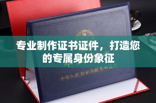 舟山专业制作证书证件，打造您的专属身份象征