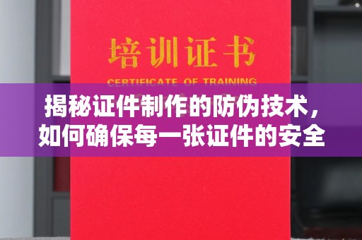 舟山揭秘证件制作的防伪技术，如何确保每一张证件的安全与真实
