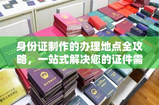 舟山身份证制作的办理地点全攻略，一站式解决您的证件需求