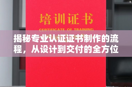 舟山揭秘专业认证证书制作的流程，从设计到交付的全方位指南
